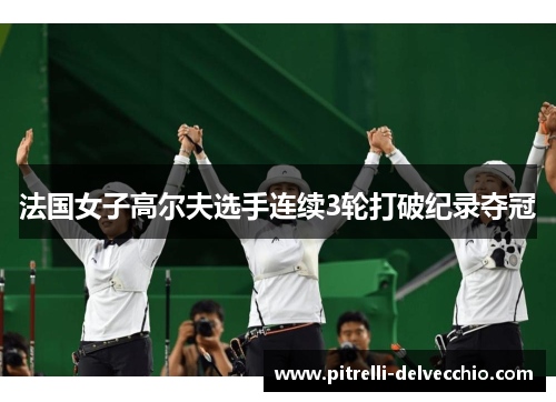 法国女子高尔夫选手连续3轮打破纪录夺冠