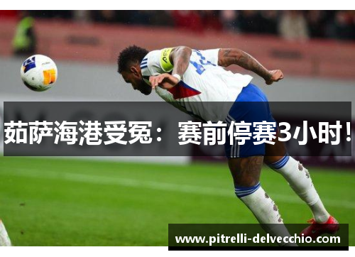 茹萨海港受冤：赛前停赛3小时！